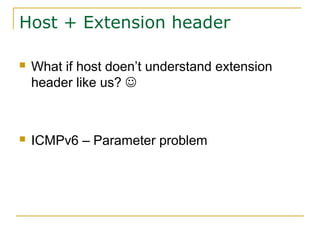 Host + Extension header
 What if host doen’t understand extension
header like us? 
 ICMPv6 – Parameter problem
 