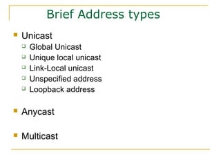 Brief Address types
 Unicast
 Global Unicast
 Unique local unicast
 Link-Local unicast
 Unspecified address
 Loopback address
 Anycast
 Multicast
 