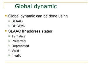 Global dynamic
 Global dynamic can be done using
 SLAAC
 DHCPv6
 SLAAC IP address states
 Tentative
 Preferred
 Deprecated
 Valid
 Invalid
 