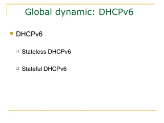 Global dynamic: DHCPv6
 DHCPv6
 Stateless DHCPv6
 Stateful DHCPv6
 