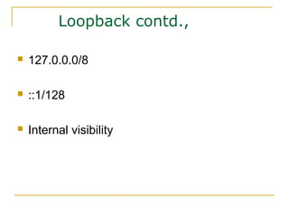 Loopback contd.,
 127.0.0.0/8
 ::1/128
 Internal visibility
 