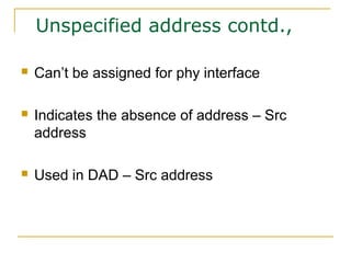 Unspecified address contd.,
 Can’t be assigned for phy interface
 Indicates the absence of address – Src
address
 Used in DAD – Src address
 