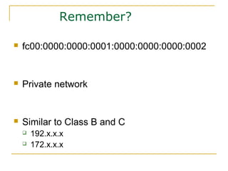 Remember?
 fc00:0000:0000:0001:0000:0000:0000:0002
 Private network
 Similar to Class B and C
 192.x.x.x
 172.x.x.x
 