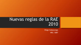 Nuevas reglas de la RAE
2010
Diego Cabascango
NRC: 5087
 
