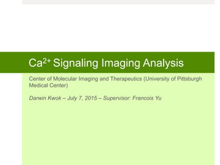 Ca2+ Signaling Imaging Analysis
Center of Molecular Imaging and Therapeutics (University of Pittsburgh
Medical Center)
Darwin Kwok – July 7, 2015 – Supervisor: Francois Yu
 