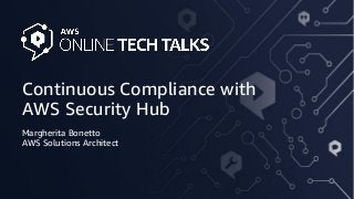 Continuous Compliance with
AWS Security Hub
Margherita Bonetto
AWS Solutions Architect
 