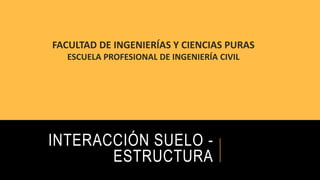 INTERACCIÓN SUELO -
ESTRUCTURA
FACULTAD DE INGENIERÍAS Y CIENCIAS PURAS
ESCUELA PROFESIONAL DE INGENIERÍA CIVIL
 