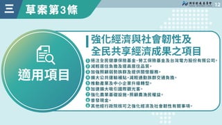 草案第3條

三
適用項目
挹注全民健康保險基金、勞工保險基金及台灣電力股份有限公司。
減輕居住負擔及提高居住品質。
加強照顧弱勢族群及提供關懷服務。
擴大公共運輸補貼，減輕通勤族群交通負擔。
推動產業及中小企業升級轉型。
加速擴大吸引國際觀光...