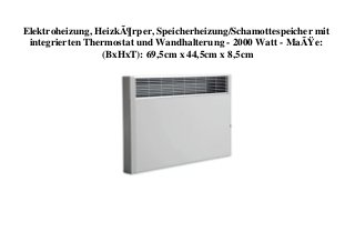 Elektroheizung, HeizkÃ¶rper, Speicherheizung/Schamottespeicher mit
integrierten Thermostat und Wandhalterung - 2000 Watt - MaÃŸe:
(BxHxT): 69,5cm x 44,5cm x 8,5cm
 