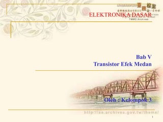 1
ELEKTRONIKA DASAR
Bab V
Transistor Efek Medan
Oleh : Kelompok 3
 