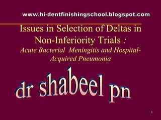 Issues in Selection of Deltas in Non-Inferiority Trials  : Acute Bacterial  Meningitis and Hospital-Acquired Pneumonia dr shabeel pn www.hi-dentfinishingschool.blogspot.com 