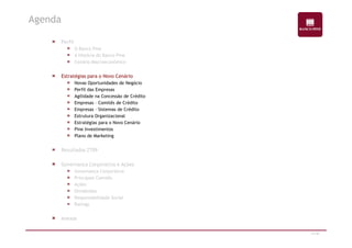 Perfil 
O Banco Pine 
A História do Banco Pine 
Cenário Macroeconômico 
Estratégias para o Novo Cenário 
Novas Oportunidades de Negócio 
Perfil das Empresas 
Agilidade na Concessão de Crédito 
Empresas – Comitês de Crédito 
Empresas – Sistemas de Crédito 
Estrutura Organizacional 
Estratégias para o Novo Cenário 
Agenda 
11/47 
Pine Investimentos 
Plano de Marketing 
Resultados 2T09 
Governança Corporativa e Ações 
Governança Corporativa 
Principais Comitês 
Ações 
Dividendos 
Responsabilidade Social 
Ratings 
Anexos 
 