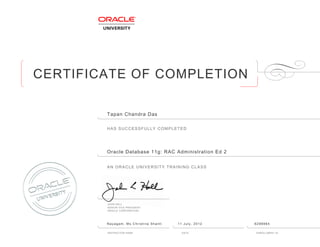 CERTIFICATE OF COMPLETION
HAS SUCCESSFULLY COMPLETED
AN ORACLE UNIVERSITY TRAINING CLASS
JOHN HALL
SENIOR VICE PRESIDENT
ORACLE CORPORATION
INSTRUCTOR NAME DATE ENROLLMENT ID
Tapan Chandra Das
Oracle Database 11g: RAC Administration Ed 2
Nayagam, Ms Christina Shanti 11 July, 2012 6298964
 