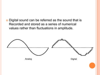    Digital sound can be referred as the sound that is
    Recorded and stored as a series of numerical
    values rather than fluctuations in amplitude.
 