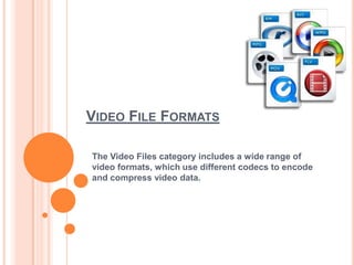 VIDEO FILE FORMATS

The Video Files category includes a wide range of
video formats, which use different codecs to encode
and compress video data.
 