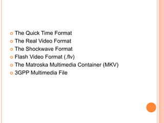  The Quick Time Format
 The Real Video Format

 The Shockwave Format

 Flash Video Format (.flv)

 The Matroska Multimedia Container (MKV)

 3GPP Multimedia File
 