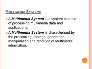 MULTIMEDIA SYSTEMS
A  Multimedia System is a system capable
  of processing multimedia data and
  applications.
 A Multimedia System is characterised by
  the processing, storage, generation,
  manipulation and rendition of Multimedia
  information.
 