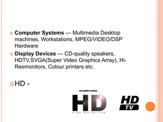  Computer Systems — Multimedia Desktop
  machines, Workstations, MPEG/VIDEO/DSP
  Hardware
 Display Devices — CD-quality speakers,
  HDTV,SVGA(Super Video Graphics Array), Hi-
  Resmonitors, Colour printers etc.


 HD   -
 