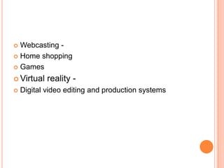  Webcasting -
 Home shopping

 Games

 Virtual   reality -
   Digital video editing and production systems
 
