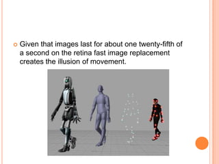    Given that images last for about one twenty-fifth of
    a second on the retina fast image replacement
    creates the illusion of movement.
 