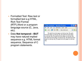  Formatted Text: Raw text or
  formatted text e.g HTML,
  Rich Text Format
  (RTF),Word or a program
  language source (C, Java,
  etc).
 Data Not temporal—BUT
  may have natural implied
  sequence e.g. HTML format
  sequence, Sequence of C
  program statements.
 