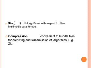    Size(    ) : Not significant with respect to other
    Multimedia data formats.


   Compression            : convenient to bundle files
    for archiving and transmission of larger files. E.g.
    Zip.
 