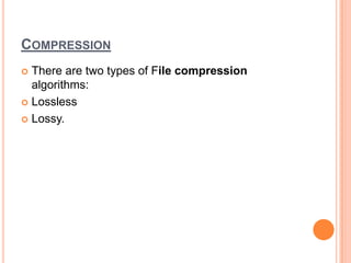 COMPRESSION
 There are two types of File compression
  algorithms:
 Lossless

 Lossy.
 