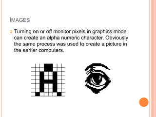 IMAGES
   Turning on or off monitor pixels in graphics mode
    can create an alpha numeric character. Obviously
    the same process was used to create a picture in
    the earlier computers.
 