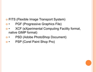 FITS (Flexible Image Transport System)
•    PGF (Progressive Graphics File)
•    XCF (eXperimental Computing Facility format,
 native GIMP format)
•    PSD (Adobe PhotoShop Document)
•    PSP (Corel Paint Shop Pro)
 