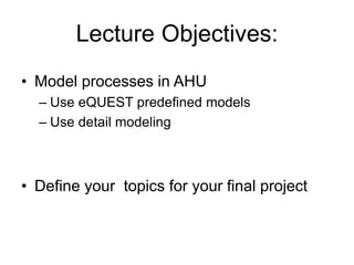 Lecture Objectives:
• Model processes in AHU
– Use eQUEST predefined models
– Use detail modeling
• Define your topics for your final project
 