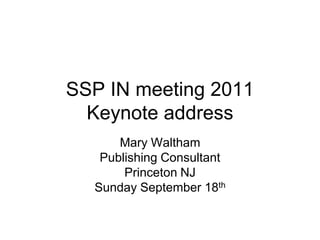 SSP IN meeting 2011
  Keynote address
      Mary Waltham
   Publishing Consultant
       Princeton NJ
  Sunday September 18th
 