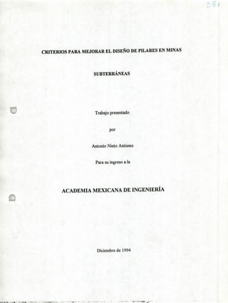 CRITERIOS PARA MEJORAR EL DISEÑO DE PILARES EN MINAS
SUBTERRÁNEAS
Trabajo presentado
por
Antonio Nieto Antúnez
Para su ingreso a la
ACADEMIA MEXICANA DE INGENIERÍA
Diciembre de 1994
 