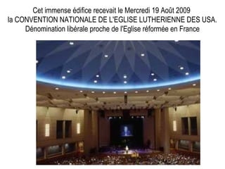 Cet immense édifice recevait le Mercredi 19 Août 2009
la CONVENTION NATIONALE DE L'EGLISE LUTHERIENNE DES USA.
Dénomination libérale proche de l'Eglise réformée en France
 