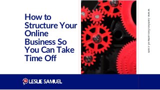 How to
Structure Your
Online
Business So
You Can Take
Time Off
www.iamlesliesamuel.com
 