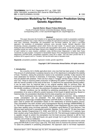 TELKOMNIKA, Vol.15, No.3, September 2017, pp. 1290~1300
ISSN: 1693-6930, accredited A by DIKTI, Decree No: 58/DIKTI/Kep/2013
DOI: 10.12928/TELKOMNIKA.v15i3.4028  1290
Received April 1, 2017; Revised July 18, 2017; Accepted August 2, 2017
Regression Modelling for Precipitation Prediction Using
Genetic Algorithms
Asyrofa Rahmi, Wayan Firdaus Mahmudy
Faculty of Computer Science, Universitas Brawijaya, Malang, Indonesia
Corresponding author, e-mail: asyrofarahmi@gmail.com, wayanfm@ub.ac.id
Abstract
This paper discusses the formation of an appropriate regression model in precipitation prediction.
Precipitation prediction has a major influence to multiply the agricultural production of potatoes in Tengger,
East Java, Indonesia. Periodically, the precipitation has non-linear patterns. By using a non-linear
approach, the prediction of precipitation produces more accurate results. Genetic algorithm (GA)
functioning chooses precipitation period which forms the best model. To prevent early convergence,
testing the best combination value of crossover rate and mutation rate is done. To test the accuracy of the
predicted results are used Root Mean Square Error (RMSE) as a benchmark. Based on the RMSE value
of each method on every location, prediction using GA-Non-Linear Regression is better than Fuzzy
Tsukamoto for each location. Compared to Generalized Space-Time Autoregressive-Seemingly Unrelated
Regression (GSTAR-SUR), precipitation prediction using GA is better. This has been proved that for 3
locations GA is superior and on 1 location, GA has the least value of deviation level.
Keywords: precipitation prediction, regression models, genetic algorithms
Copyright © 2017 Universitas Ahmad Dahlan. All rights reserved.
1. Introduction
As a country rich in fertile agriculture land, one crop that has been grown is the potato.
The amount of carbohydrate in potatoes became one of the objectives to strengthen the stability
of food. Therefore, raising the production needs to be considered carefully. It also became the
main destination for farmers in Indonesia. In Indonesia, Tengger is a region in East Java that
farm lot planted with potatoes. There are four areas in Tengger namely Puspo, Sumber, Tosari
and Tutur. Ways to improve potato production is following the pattern of planting in accordance
with the natural condition of the area at that time. To determine the appropriate planting pattern,
it can be seen from its historical data or the original weather data on previous days. By
observing and implementing the pattern of planting whose natural conditions in accordance with
the climatic conditions in the area, the production of potatoes obtained is maximum [1, 2].
Climatic conditions can be identified by predicting precipitation [3]. But this time, the
precipitation of an area is difficult to predict because of the impact of global warming. Based on
historical data, the precipitation illustrates that the data properties are non-linear [4].
Some techniques have been implemented in precipitation prediction. Using statistical
model, precipitation can be predicted. The first model is Generalized Space-Time
Autoregressive–Seemingly Unrelated Regression (GSTAR-SUR) in 4 places [1]. This model has
been used to predict the precipitation based on the relationship of several locations around.
Then precipitation has been studied using Autoregressive Moving Average (ARMA/ARIMA) [2,
5]. The linear approach has been tried using Multiple Linear Regression [6] and many methods
have been applied using non-linear approach. Completion using Markov [7] and Decision Tree
[8] have been performed in precipitation prediction. Besides, Fuzzy Logic [9, 10] also have been
tried also Genetic Programming [11], SVM, and SVR [4, 12]. Combining of 2 methods have
been studied using Fuzzy-Markov [13] and Fuzzy-GA [14]. The techniques implemented before
is capable enough to predict the precipitation but the level accuracy obtained is still far from
expectations. Then the other techniques are good enough but to get the formulation are still
requires a lot of trials so ineffective.
Based on the similarity data of this study, precipitation prediction has been tried to solve
using GSTAR-SUR [1] and Fuzzy Logic [10]. This study aims to improve the previous methods.
To solve the problems in predicting precipitation, the approach used is non-linear regression
 