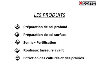 LES PRODUITS Préparation de sol profond Préparation de sol surface Semis - Fertilisation Rouleaux tasseurs avant Entretien des cultures et des prairies 