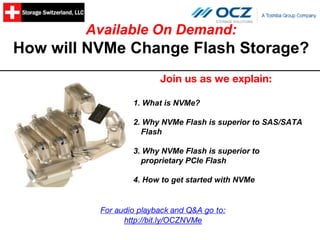 Available On Demand:
How will NVMe Change Flash Storage?
Join us as we explain:
1. What is NVMe?
2. Why NVMe Flash is superior to SAS/SATA
Flash
3. Why NVMe Flash is superior to
proprietary PCIe Flash
4. How to get started with NVMe
For audio playback and Q&A go to:
http://bit.ly/OCZNVMe
 