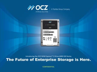 Introducing the OCZ NVM Express™ Z-Drive 6000 SSD Series
The Future of Enterprise Storage is Here.
CONFIDENTIAL
 
