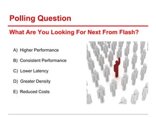 Polling Question
What Are You Looking For Next From Flash?
A) Higher Performance
B) Consistent Performance
C) Lower Latency
D) Greater Density
E) Reduced Costs
 