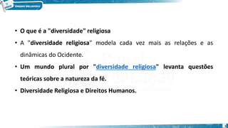 • O que é a "diversidade" religiosa
• A "diversidade religiosa" modela cada vez mais as relações e as
dinâmicas do Ocidente.
• Um mundo plural por "diversidade religiosa" levanta questões
teóricas sobre a natureza da fé.
• Diversidade Religiosa e Direitos Humanos.
6
 