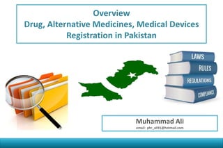 Overview
Drug, Alternative Medicines, Medical Devices
Registration in Pakistan
Muhammad Ali
email: phr_ali91@hotmail.com
 