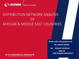 a
9 / 8 / 2 0 1 5
Made under the guidance of:
Mr. AMAN ARORA
By: AKSHAY KAUSHAL
MBA IB
UBS PANJAB UNIVERSITY
DISTRIBUTION NETWORK ANALYSIS
OF
AFRICAN & MIDDLE EAST COUNTRIES
 