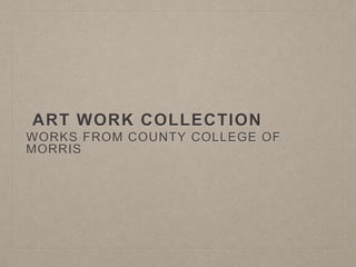 ART WORK COLLECTION
WORKS FROM COUNTY COLLEGE OF
MORRIS
 