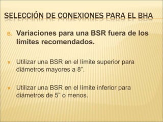 SELECCIÓN DE CONEXIONES PARA EL BHA
B. Variaciones para una BSR fuera de los
límites recomendados.
 Utilizar una BSR en el límite superior para
diámetros mayores a 8”.
 Utilizar una BSR en el límite inferior para
diámetros de 5” o menos.
 