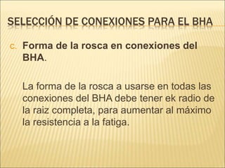 SELECCIÓN DE CONEXIONES PARA EL BHA
C. Forma de la rosca en conexiones del
BHA.
La forma de la rosca a usarse en todas las
conexiones del BHA debe tener ek radio de
la raiz completa, para aumentar al máximo
la resistencia a la fatiga.
 