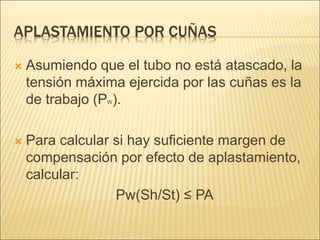 APLASTAMIENTO POR CUÑAS
 Asumiendo que el tubo no está atascado, la
tensión máxima ejercida por las cuñas es la
de trabajo (PW).
 Para calcular si hay suficiente margen de
compensación por efecto de aplastamiento,
calcular:
Pw(Sh/St) ≤ PA
 