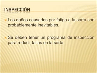 INSPECCIÓN
 Los daños causados por fatiga a la sarta son
probablemente inevitables.
 Se deben tener un programa de inspección
para reducir fallas en la sarta.
 