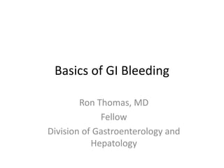 Basics of GI Bleeding
Ron Thomas, MD
Fellow
Division of Gastroenterology and
Hepatology
 