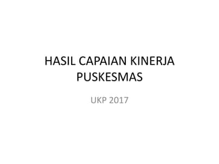 HASIL CAPAIAN KINERJA
PUSKESMAS
UKP 2017
 