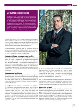 35
xxxxxxxxxxxxOCEX
riales de construcción. Frente a ello, se podría aprovechar la gran
demanda del consumidor norteamericano por productos como la
chía y la quinua, que son cultivables en Perú y que cuentan con
escasa oferta internacional; o beneficiarse de las certificaciones
orgánicas Halal y Kosher para determinados nichos.
El Departamento de Agricultura de EE.UU. publica un listado de
alimentos cuya importación está aceptada lo que permite apre-
ciar sobre qué productos nuestro país podría tomar ventaja. En-
tre ellos se puede enumerar a la piña y lechuga.
Nuevos nichos y zonas de exportación
Por otro lado, EE.UU. es un mercado tan dinámico y extenso que
podría dar cabida a la identificación de nuevas oportunidades
fuera de las zonas tradicionalmente destacadas como Nueva
York, Miami o Los Ángeles, a la vez que podrían presentarse nue-
vos nichos de mercado por explorar dentro de estas últimas. Es
por eso que, adicionalmente al crecimiento del intercambio co-
mercial y las exportaciones con destino a EE.UU., aún tenemos
oportunidades que se pueden desarrollar en el corto, mediano y
largo plazo.
Nuevas oportunidades
En la oficina comercial de Miami permanentemente analizamos
el mercado con el fin de identificar estas nuevas oportunidades
para los exportadores peruanos. Algunas de las más relevantes
en nuestro plan de trabajo son las compras gubernamentales, la
industria de cruceros y aquellos mercados específicos con poten-
cial como Puerto Rico.
En lo referente a las compras gubernamentales, el TLC ofre-
ce la ventaja de poder participar en el sistema de licitación de
Arkansas, Colorado, Florida, Illinois, Mississippi, Nueva York,
Oklahoma, Puerto Rico, Texas y Utah. Existen otros estados que
no forman parte de este tratado pero que no tienen restricción al-
guna para que proveedores peruanos participen en igualdad de
condiciones. Nos referimos a Carolina del Norte, Rhode Island y
Wisconsin. Cada uno de los estados compra en base a sus propias
necesidades y por eso suponen oportunidades individuales que
se podrían explotar.
Documentos exigidos
Es importante tener en cuenta que los documentos exigidos
para todas las importaciones en EE.UU. son tres: certiﬁcado de
origen, factura comercial y un listado de contenido o packing
list. Otros requisitos fundamentales comprenden el registro
con la autoridad alimenticia FDA para el caso de alimentos,
cosméticos y fármacos; conocer las sustancias permitidas y
prohibidas por esta entidad; cumplir con buenas prácticas de
manufactura; aplicar correctamente las reglas para el etique-
tado de los productos; y seguir las normas dispuestas por el
TLC para el ingreso de cada producto en particular.
En el caso de la industria de cruceros, esta tiene un potencial que
supera los US$ 6 mil millones en productos y servicios. Según
datos del puerto de Miami, en solo un crucero cada semana se
compran 32.240 piñas frescas y casi 30.000 libras de café. Estos
son solo algunos ejemplos de una lista que abarca más de 1.500
productos para abastecer una embarcación.
Hay que destacar también el potencial individual de algunos es-
tados como es el caso de Puerto Rico, a donde recientemente rea-
lizamos una misión comercial con el fin de identificar el poten-
cial que constituye este destino para las exportaciones peruanas.
Demanda actual
Entre los productos peruanos más demandados por Estados Uni-
dos en los últimos años se incluyen los metales preciosos (oro
y plata), hidrocarburos, café, espárragos y confecciones de al-
godón. Otros productos agroindustriales de gran interés son las
uvas, el café y cacao orgánicos, mangos, cítricos, pimientos, pá-
prika, alcachofas y frijoles. Además, gran cantidad de nuestros
productos naturales ha adquirido reconocida importancia en las
industrias de alimentación, suplementos y cosmética.
Erick Aponte, Consejero Económico
Comercial de la Ocex Miami
 